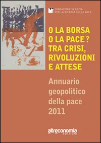 O la borsa o la pace? Tra crisi, rivoluzioni e attese. Annuario geo-politico della pace 2011