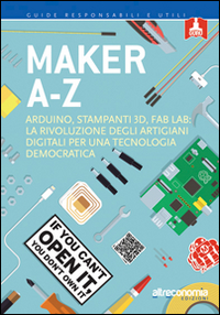 Maker A-Z. Arduino, stampanti 3D, FabLab: la rivoluzione degli artigiani digitali per una tecnologia democratica