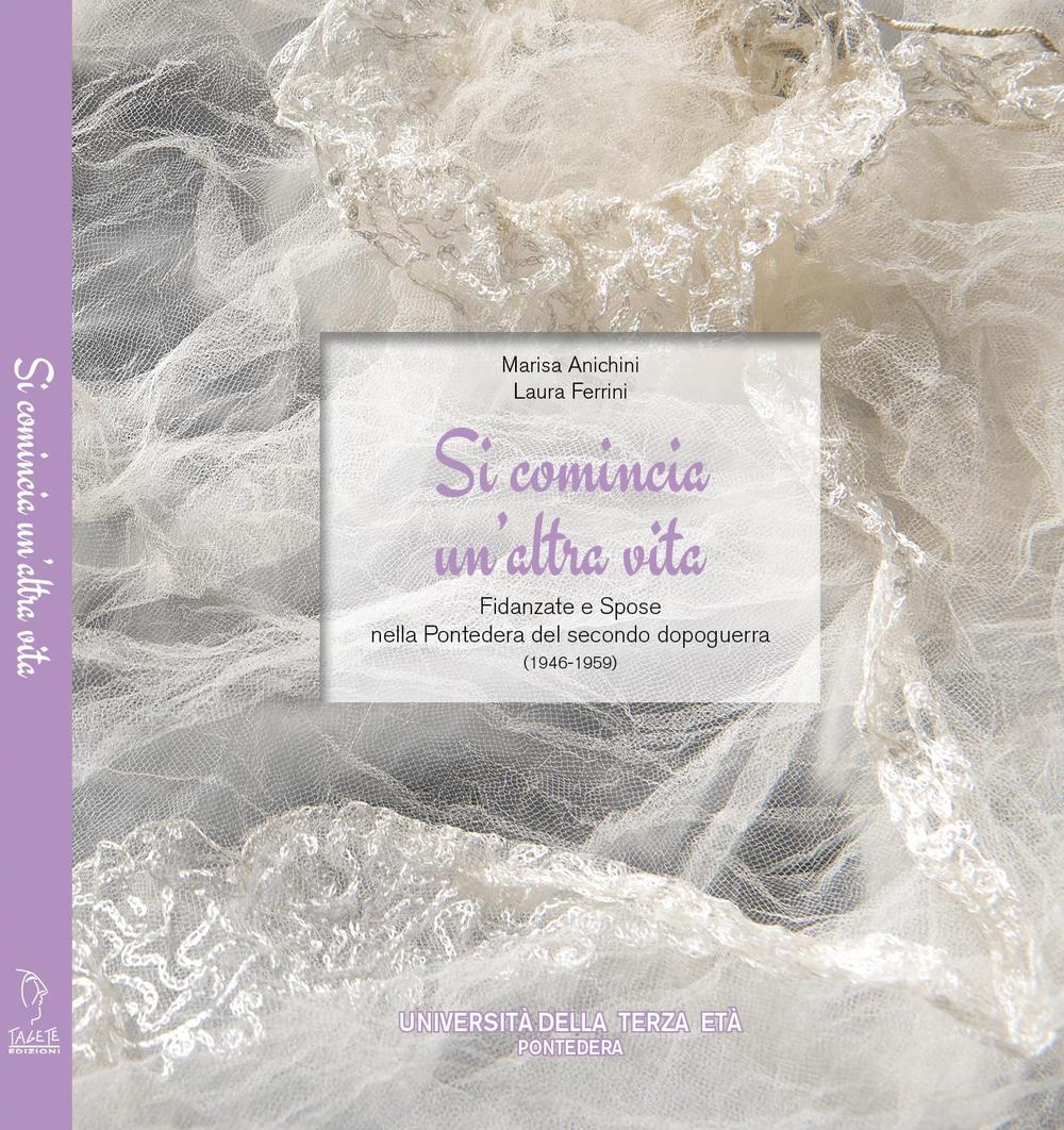 Si comincia un'altra vita. Fidanzate e spose nella Pontedera del secondo dopoguerra (1946-1959). Con DVD
