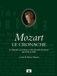 MOZART LE CRONACHE - LA BIOGRAFIA MOZARTIANA IN OLTRE DUEMILA DOCUMENTI DAL 1756 AL 1792 di MURARA MARCO (A CURA DI)