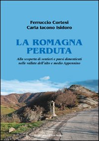 La Romagna perduta. Alla scoperta di sentieri e paesi dimenticati nelle vallate dell'alto e medio Appennino