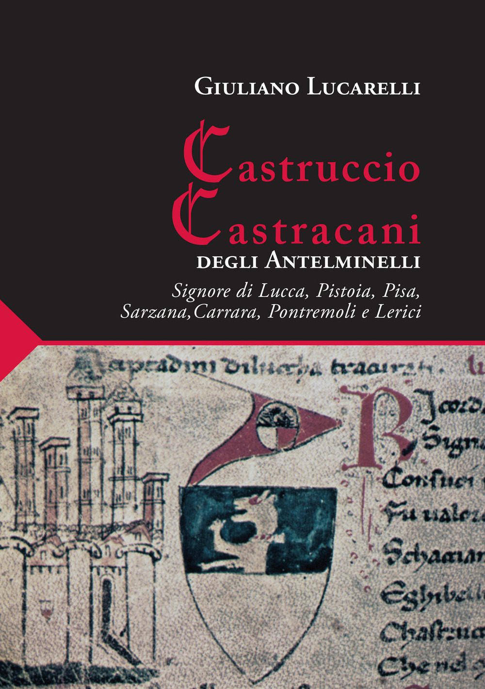 Castruccio Castracani degli Antelminelli. Signore di Lucca, Pistoia, Pisa, Sarzana, Carrara, Pontremoli e Lerici