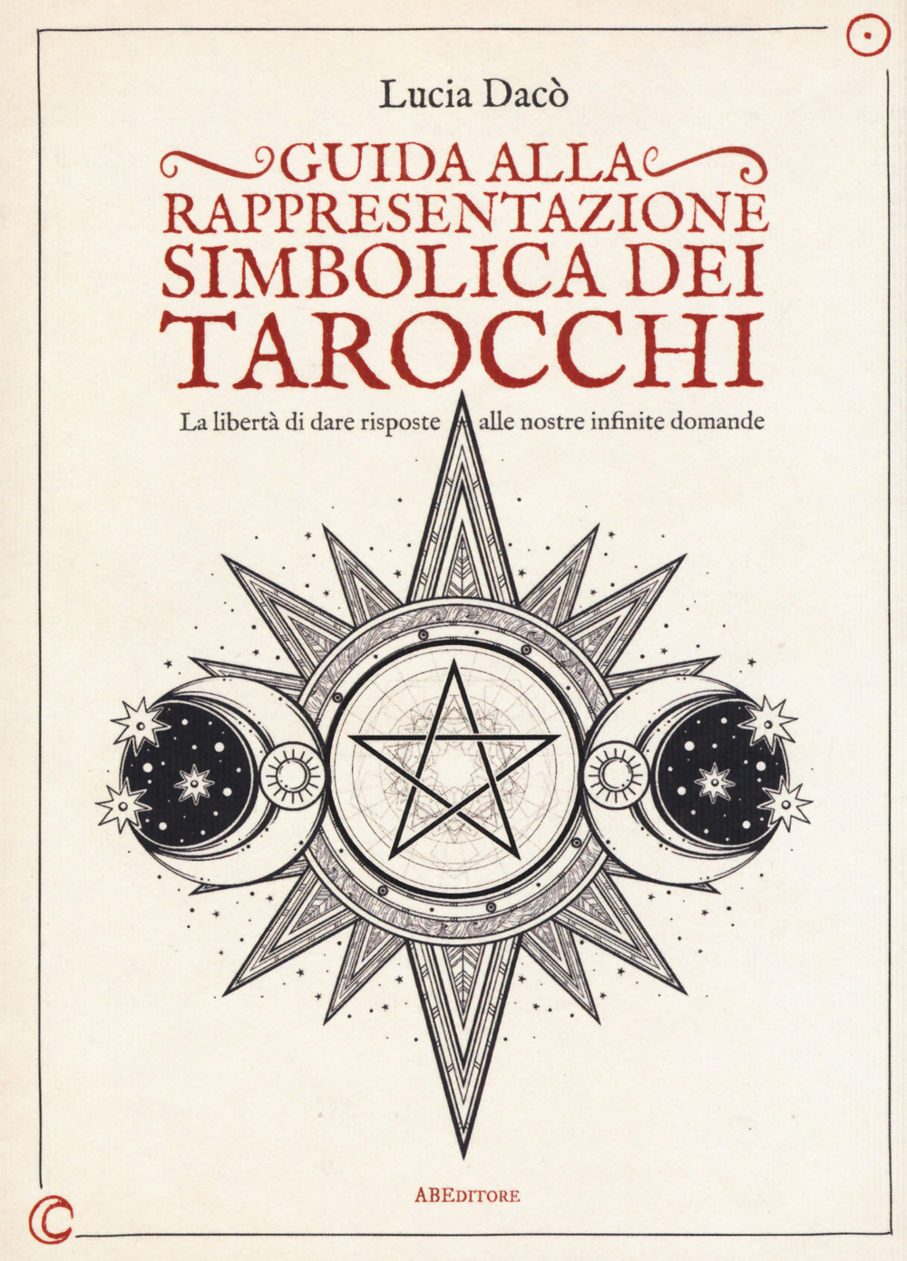 Guida alla rappresentazione simbolica dei tarocchi. La libertà di dare risposte alle nostre infinite domande. Ediz. a colori