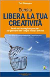 Libera la tua creatività. Tecniche e strategie di pensiero per generare idee sempre nuove e brillanti