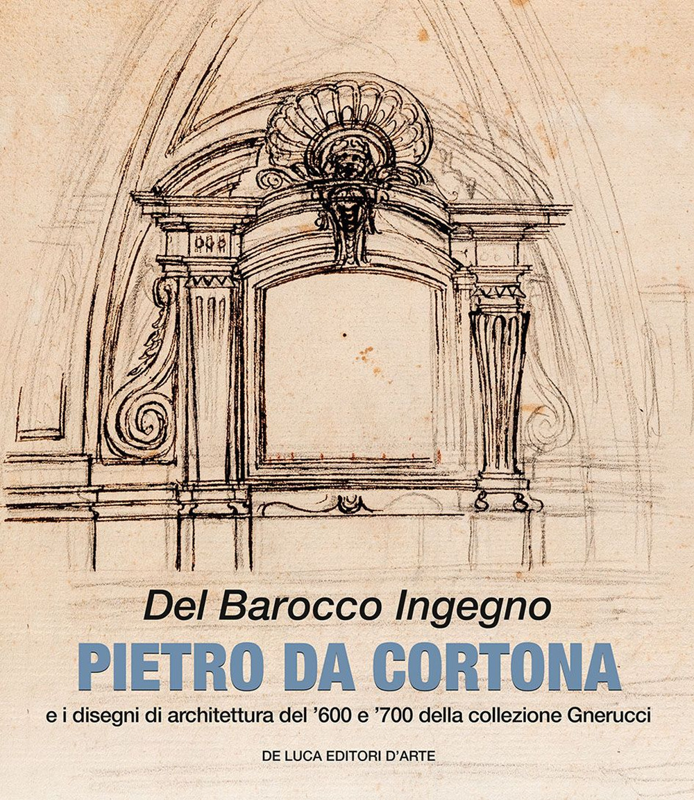 Del barocco ingegno. Pietro da Cortona e i disegni di architettura del '600 e '700 della collezione Gnerucci. Ediz. illustrata