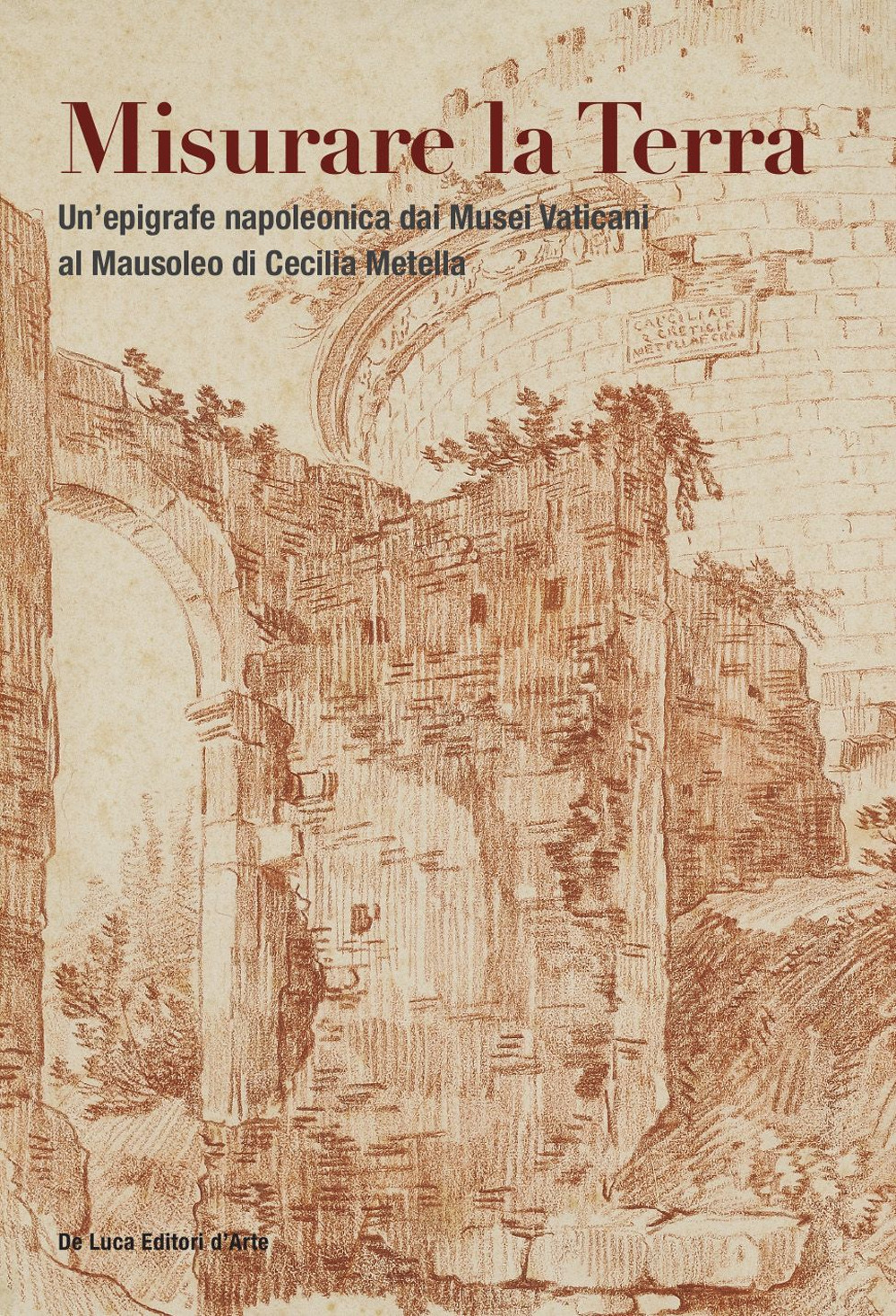 Misurare la Terra. Un'epigrafe napoleonica dai Musei Vaticani al Mausoleo di Cecilia Metella. Ediz. a colori