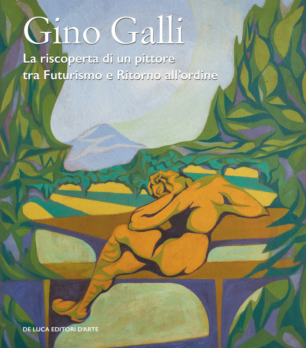 Gino Galli (1893-1944). La riscoperta di un pittore tra futurismo e ritorno all'ordine. Ediz. illustrata