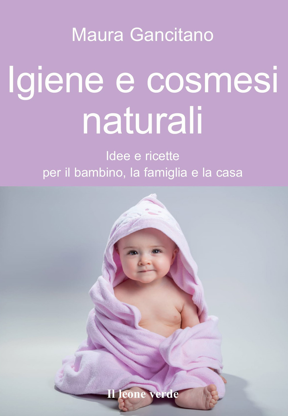 Igiene e cosmesi naturali. Idee e ricette per il bambino, la famiglia e la casa