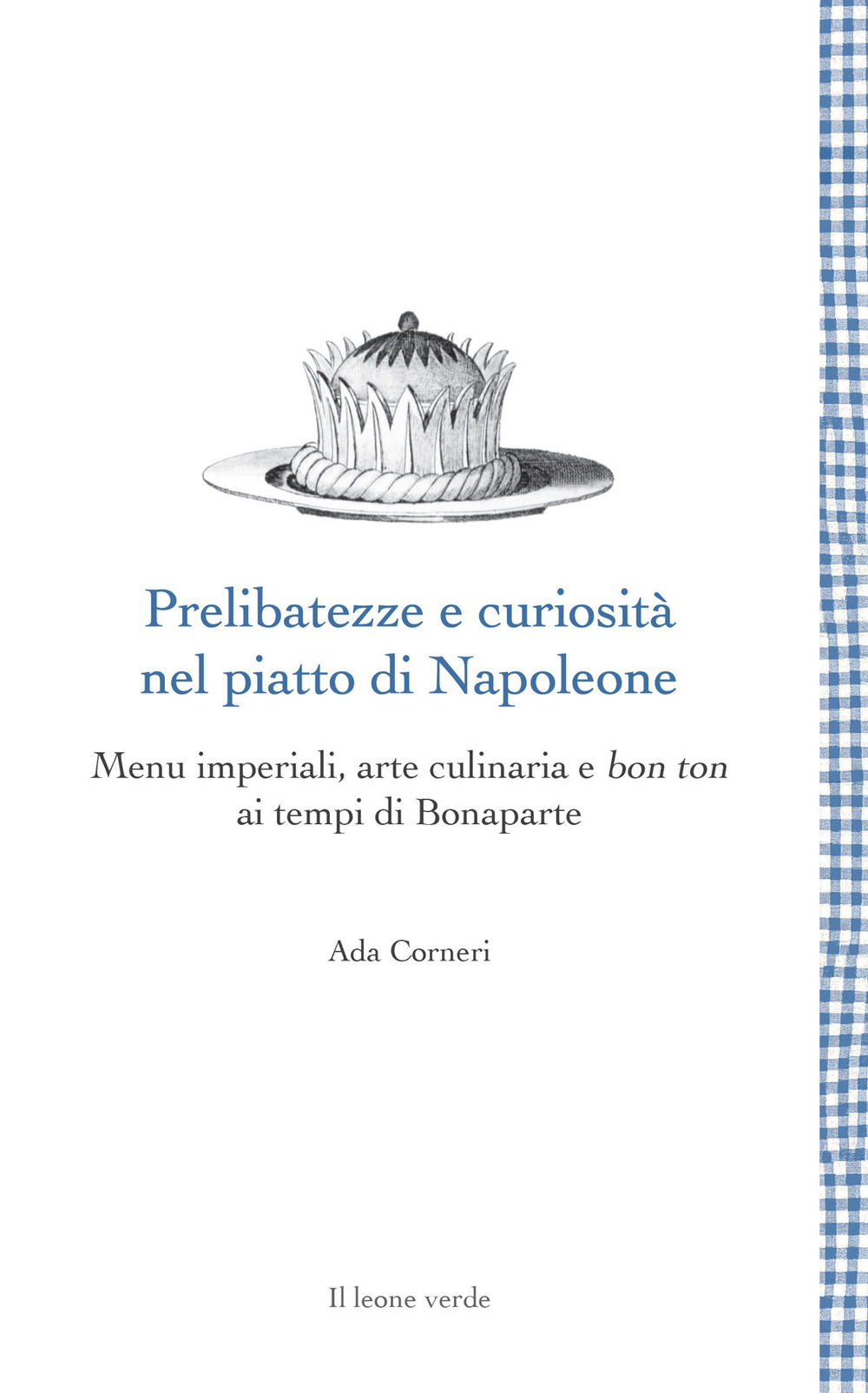 Prelibatezze e curiosità nel piatto di Napoleone. Menu imperiali, arte culinaria e bon ton ai tempi di Bonaparte