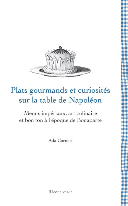 Plats gourmands et curiosités sur la table de Napoléon. Menus impériaux, art culinaire et bon ton à l'époque de Bonaparte