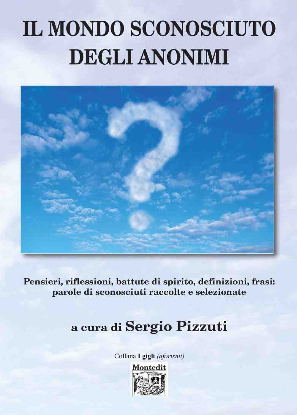 Il mondo sconosciuto degli anonimi. Pensieri, riflessioni, battute di spirito, definizioni, frasi: parole di sconosciuti raccolte e selezionate