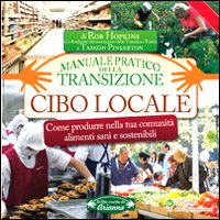 Cibo locale. Come produrre nella tua comunità alimenti sani e sostenibili. Manuale pratico della transizione