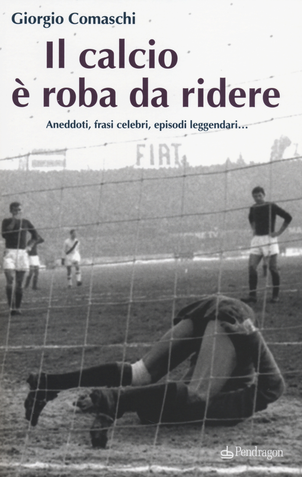 Il calcio? È roba da ridere. Aneddoti, frasi celebri, episodi leggendari...