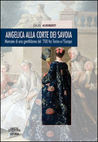 Angelica alla corte dei Savoia. Memorie di una gentildonna del '700 fra Torino e l'Europa