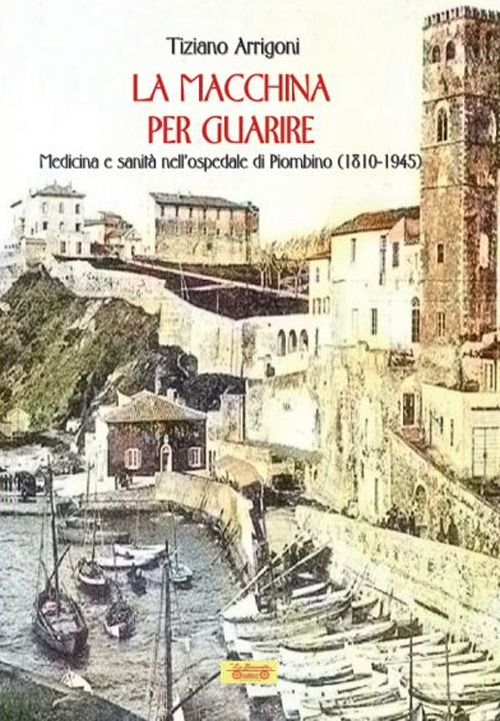 La macchina per guarire. Medicina e sanità nell'Ospedale di Piombino (1810-1945)