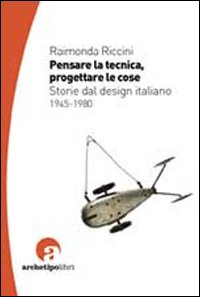 Pensare la tecnica progettare le cose. Storie del design italiano 1945-1980