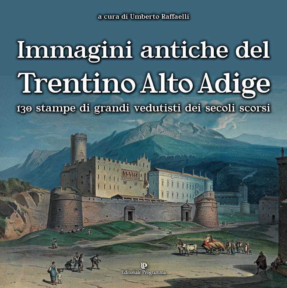 Immagini antiche del Trentino Alto Adige. 130 stampe dei grandi vedutisti dei secoli scorsi . Ediz. illustrata