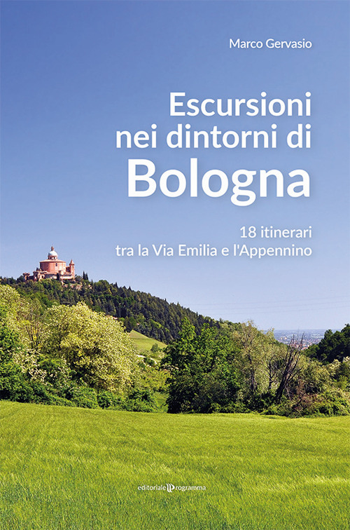 Escursioni nei dintorni di Bologna. 18 itinerari tra la Via Emilia e l'Appenino