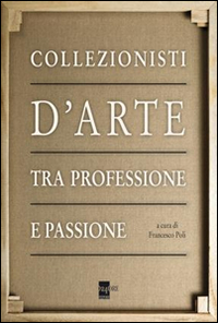 Collezionisti d'arte tra professione e passione. Ediz. illustrata