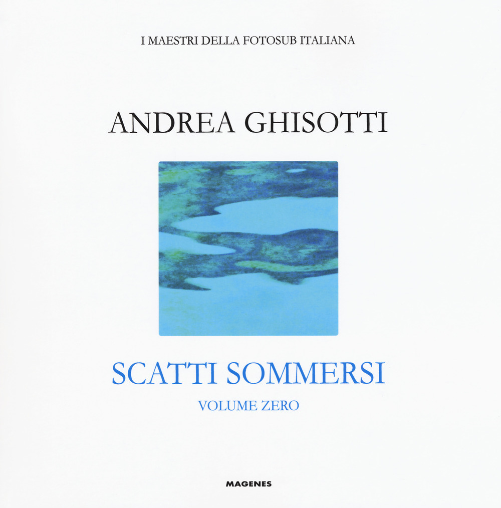 Scatti sommersi. I maestri della fotosub italiana. Ediz. a colori. Vol. 0: Andrea Ghisotti