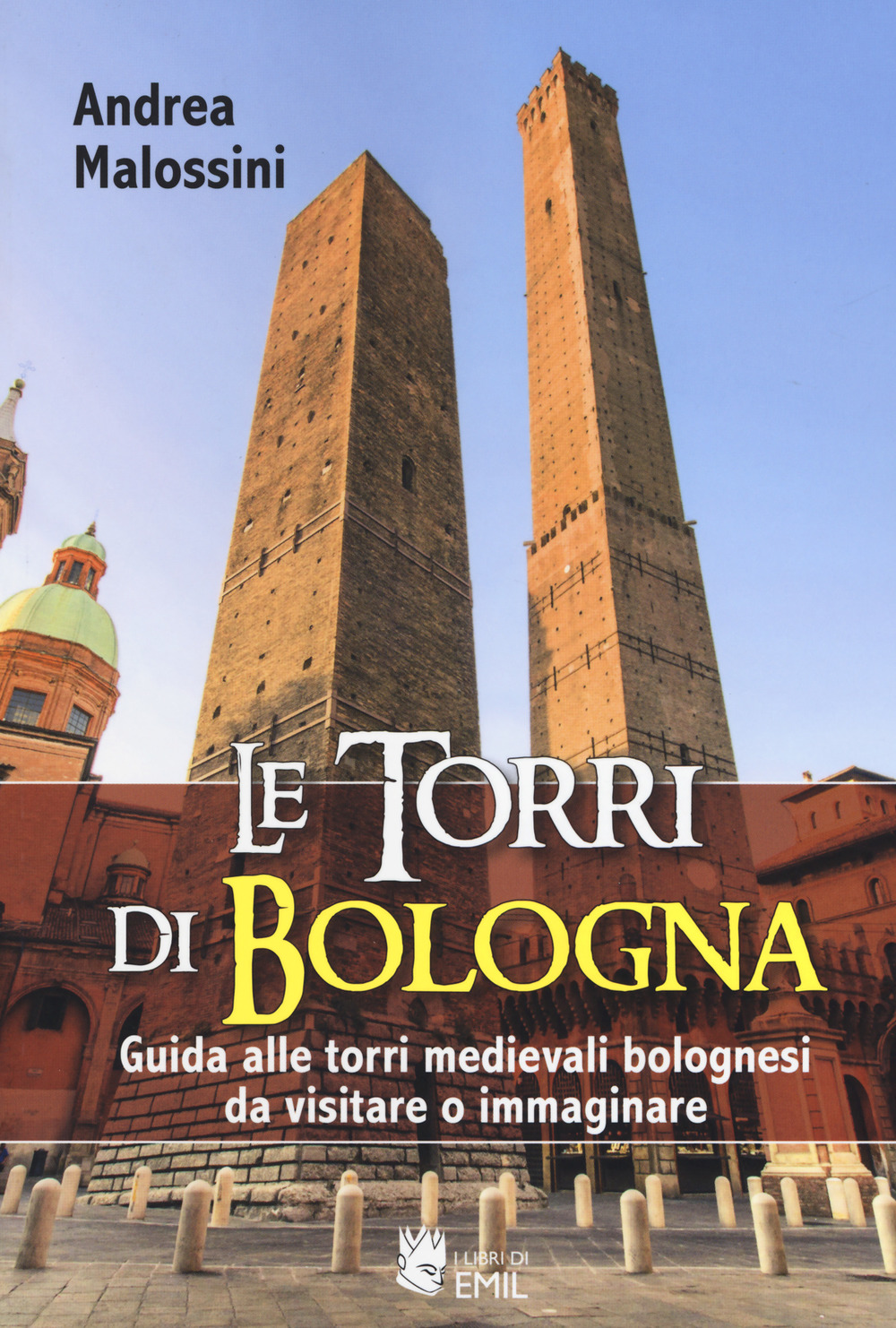 Le torri di Bologna. Guida alle torri medievali bolognesi da visitare o immaginare. Ediz. a colori