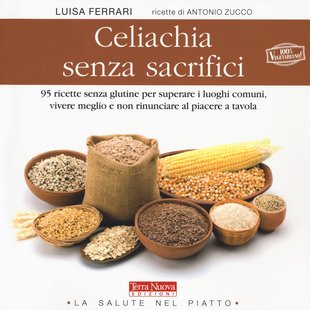 Celiachia senza sacrifici. 95 ricette senza glutine per superare i luoghi comuni, vivere meglio e non rinunciare al piacere a tavola