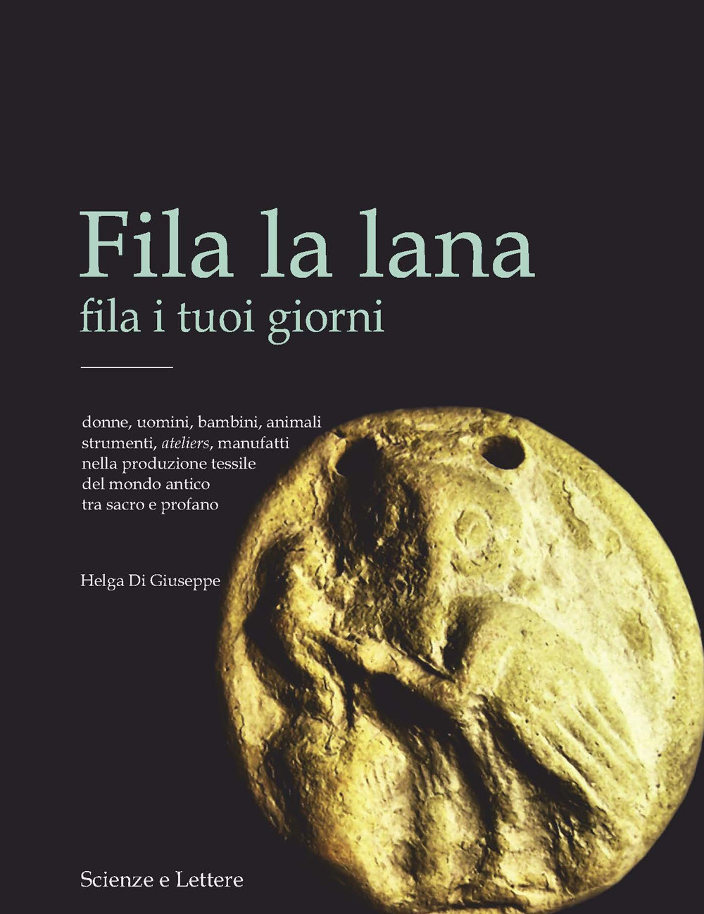 Fila la lana fila i tuoi giorni. Donne, uomini, bambini, animali, strumenti, ateliers, manufatti nella produzione tessile del mondo antico tra sacro e profano