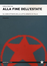 ALLA FINE DELL\'ESTATE - GLI ANNI OTTANTA DELLA LOTTA ARMATA IN ITALIA di FRATTINI CARLO