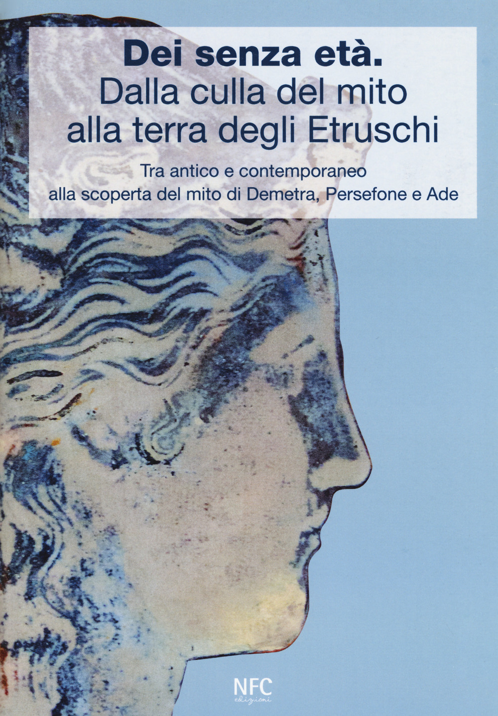 Dèi senza età. Dalla culla del mito alla terra degli Etruschi. Tra antico e contemporaneo alla scoperta del mito di Demetra, Persefone e Ade. Catalogo della mostra (Ferrara, 24 febbraio 2018-24 marzo 2018). Ediz. a colori