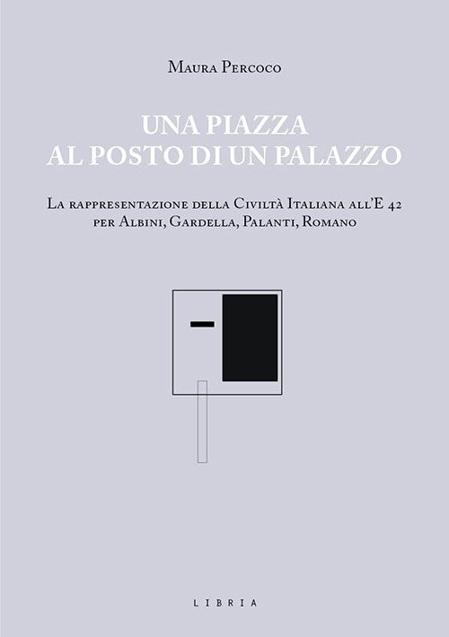 Una piazza al posto di un palazzo. La rappresentazione della Civiltà italiana all'E 42 per Albini, Gardella, Palanti, Romano