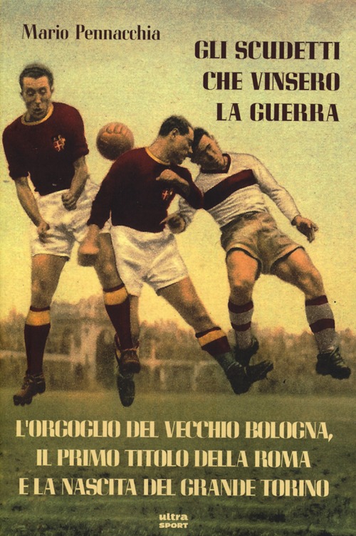 Gli scudetti che vinsero la guerra. L'orgoglio del vecchio Bologna, il primo titolo della Roma e la nascita del grande Torino