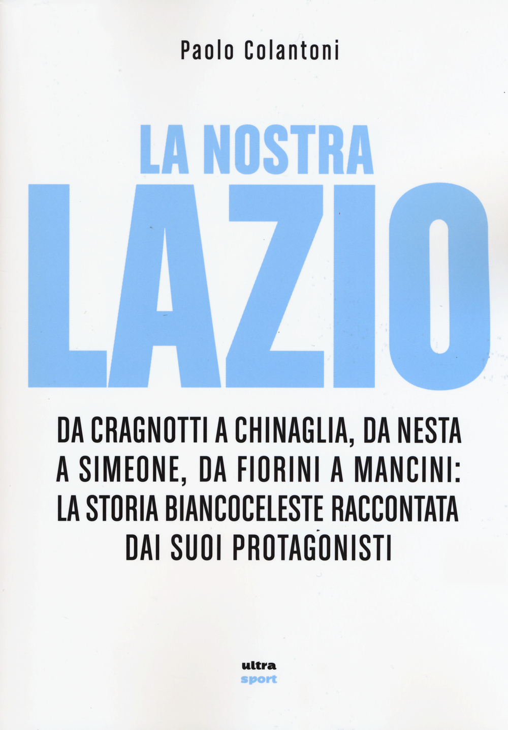 La nostra Lazio. Da Cragnotti a Chinaglia, da Nesta a Simeone, da Fiorini a Mancini: la storia biancoceleste raccontata dai suoi protagonisti