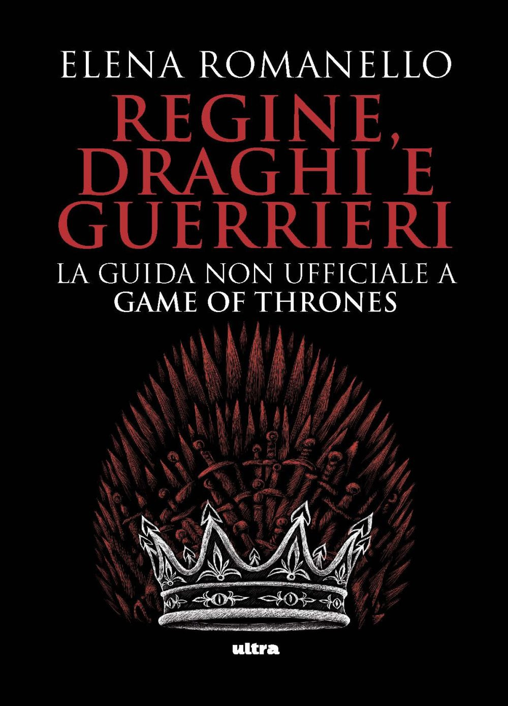 Regine, draghi e guerrieri. La guida non ufficiale a Game of Thrones