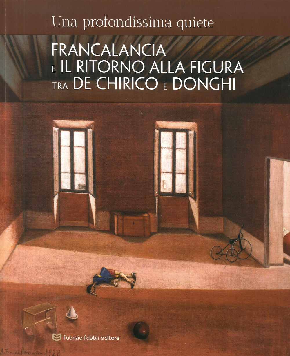 Una profondissima quiete. Francalancia e il ritorno alla figura tra De Chirico e Donghi. Catalogo della mostra (Assisi, 18 maggio-4 novembre 2018). Ediz. illustrata