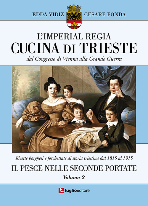 L'imperial regia cucina di Trieste. Dal congresso di Vienna alla grande guerra. Ricette borghesi e forchettate di storia triestina dal 1815 al 1915. Vol. 2: Il pesce nelle seconde portate