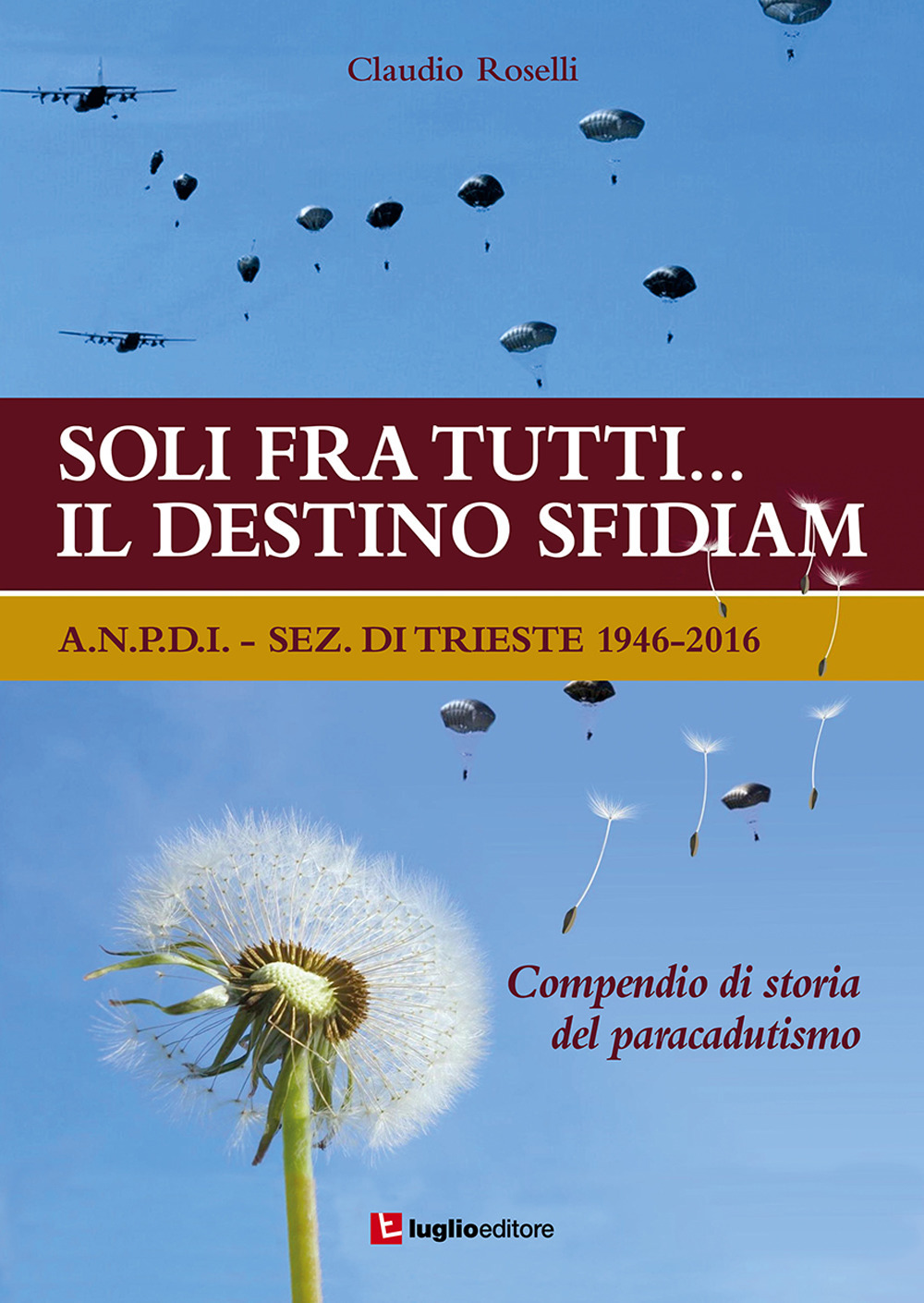 Soli fra tutti... il destino sfidiamo. A.N.P.D.I. sez. di Trieste 1946-2016. Compendio di storia del paracadutismo