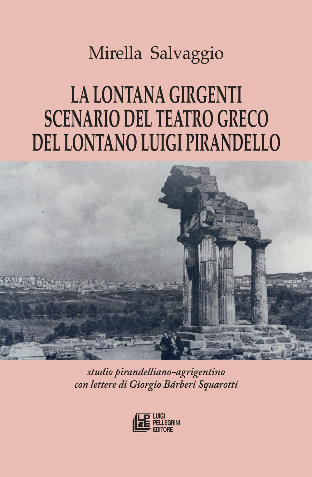 La lontana Girgenti scenario del teatro greco del lontano Luigi Pirandello. Studio pirandelliano-agrigentino con lettere di Giorgio Bárberi Squarotti