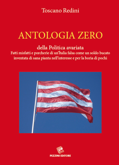 Antologia zero della politica avariata. Fatti misfatti e porcherie di un'Italia falsa come un soldo bucato inventata di sana pianta nell'interesse e per la boria di pochi