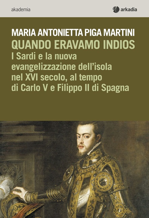 Quando eravamo indios. I sardi e la nuova evangelizzazione dell'isola nel XVI secolo, tra Carlo V e Filippo II di Spagna