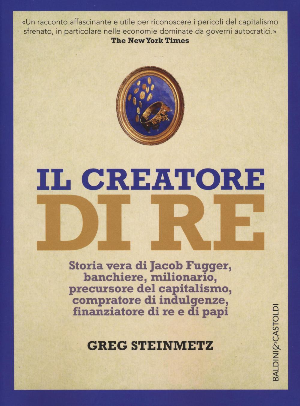 Il creatore di re. Storia vera di Jacob Fugger, banchiere, milionario, precursore del capitalismo, compratore di indulgenze, finanziatore di re e di papi