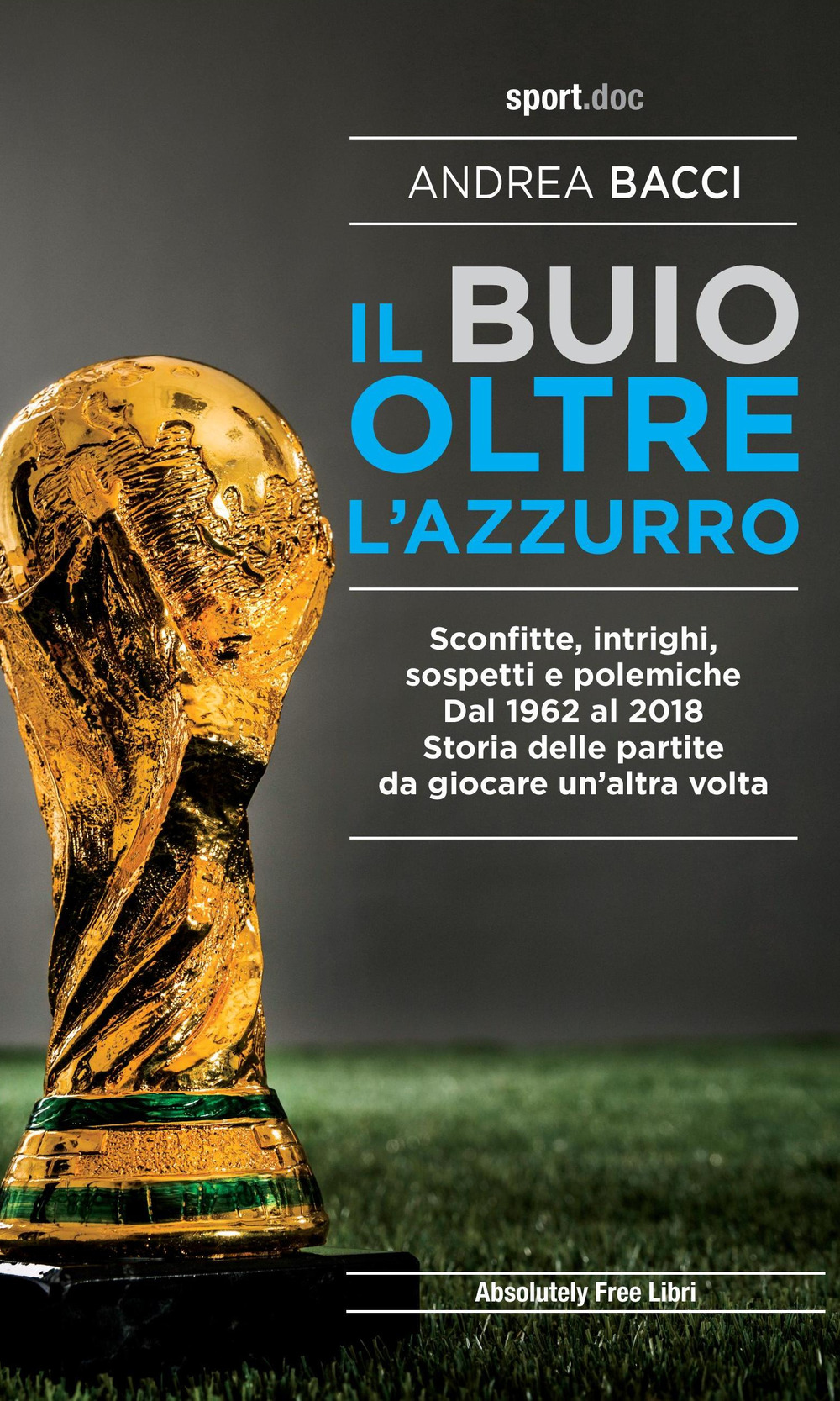 Il buio oltre l'azzurro. Sconfitte, intrighi, sospetti e polemiche. Dal 1962 al 2018. Storia delle partite da giocare un'altra volta