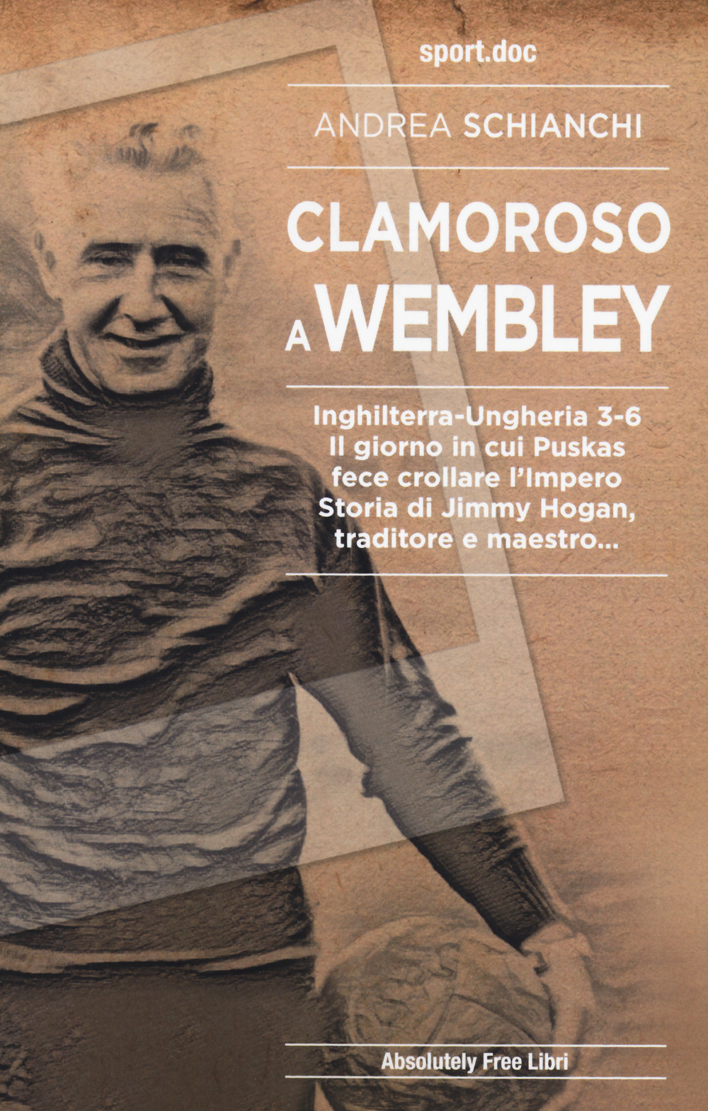 Clamoroso a Wembley. Inghilterra-Ungheria 3-6. Il giorno in cui Puskas fece crollare l'impero. Storia di Jimmy Hogan, traditore e maestro...
