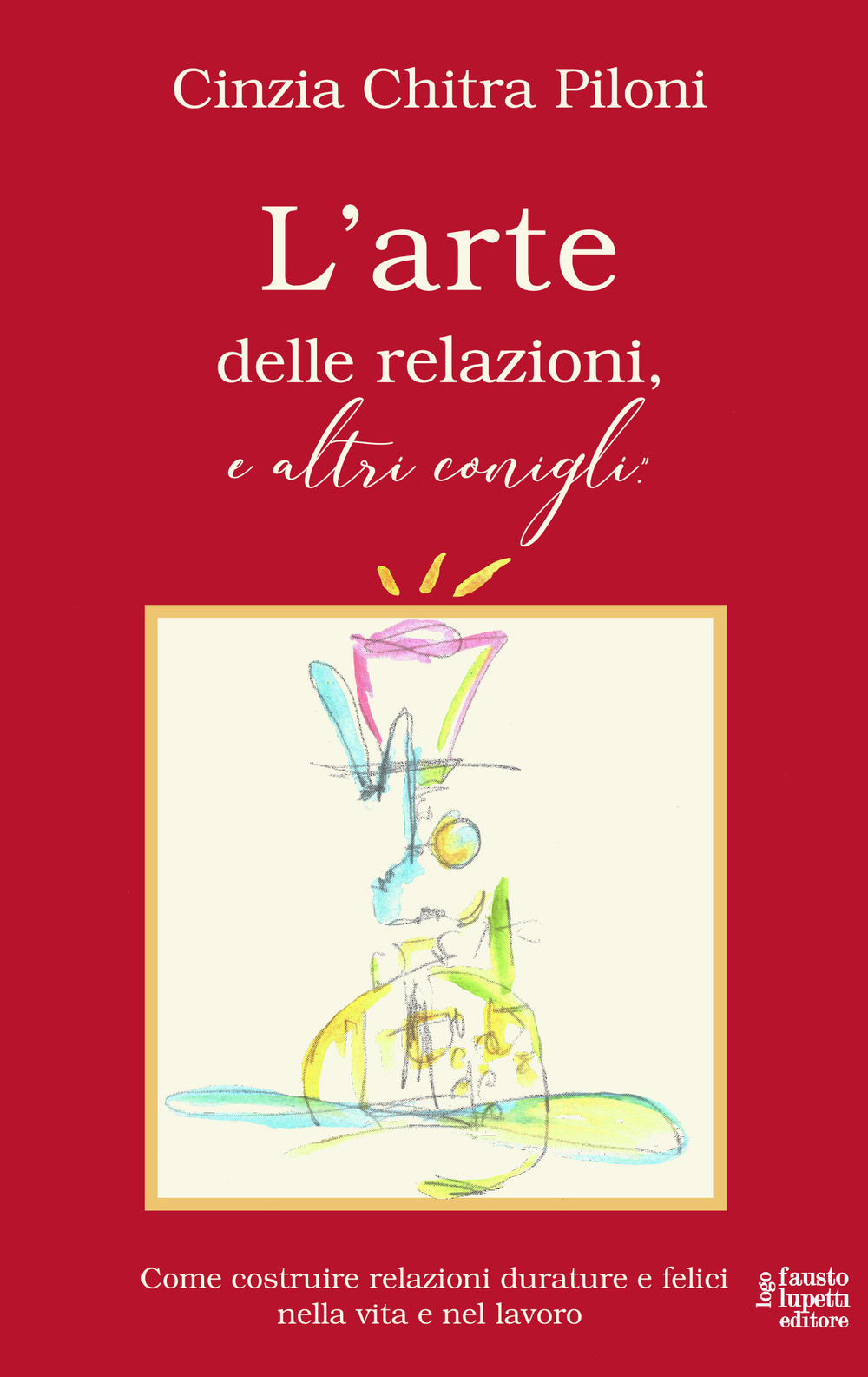 L'arte delle relazioni, e altri conigli. Come costruire relazioni durature e felici nella vita e nel lavoro