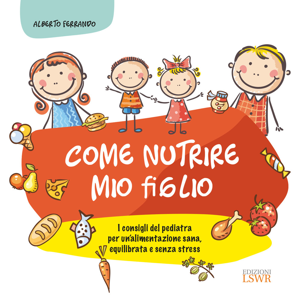 Come nutrire mio figlio. I consigli del pediatra per un'alimentazione sana, equilibrata e senza stress