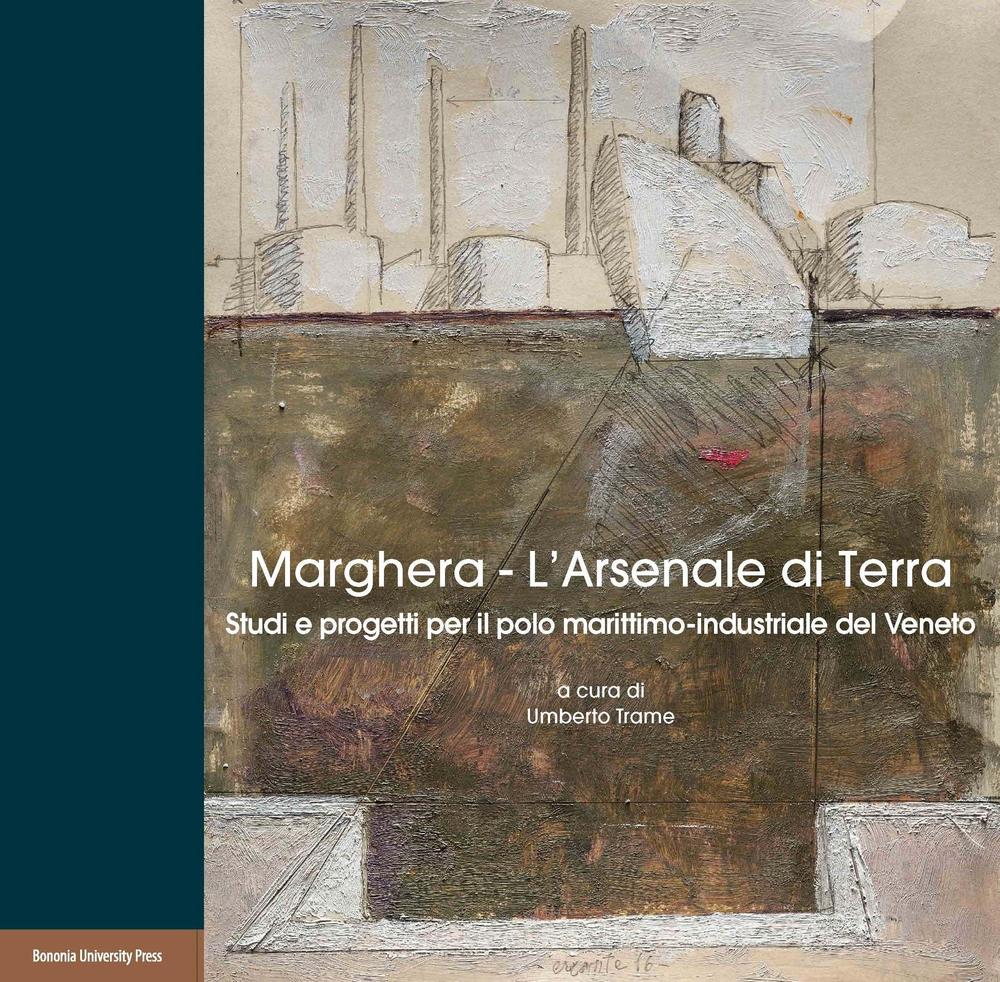 Marghera. L'Arsenale di terra. Studi e progetti per il polo marittimo-industriale del Veneto 