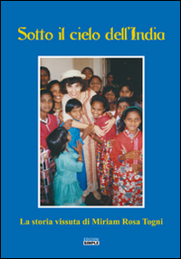 Sotto il cielo dell'India. La storia vissuta di Miriam Rosa Togni