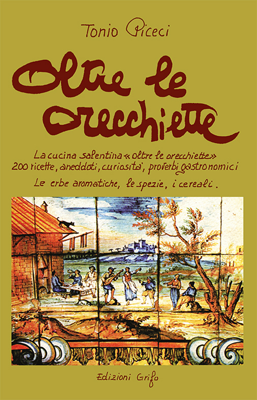 Oltre le orecchiette. La cucina salentina oltre le orecchiette. 200 ricette, aneddoti, curiosità, proverbi gastronomici. Le erbe aromatiche, le spezie, i cereali