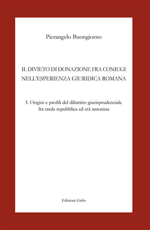 Il divieto di donazione fra coniugi nell'esperienza giuridica romana. Vol. 1: Origini e profili del dibattito giurisprudenziale fra tarda repubblica ed età antonina