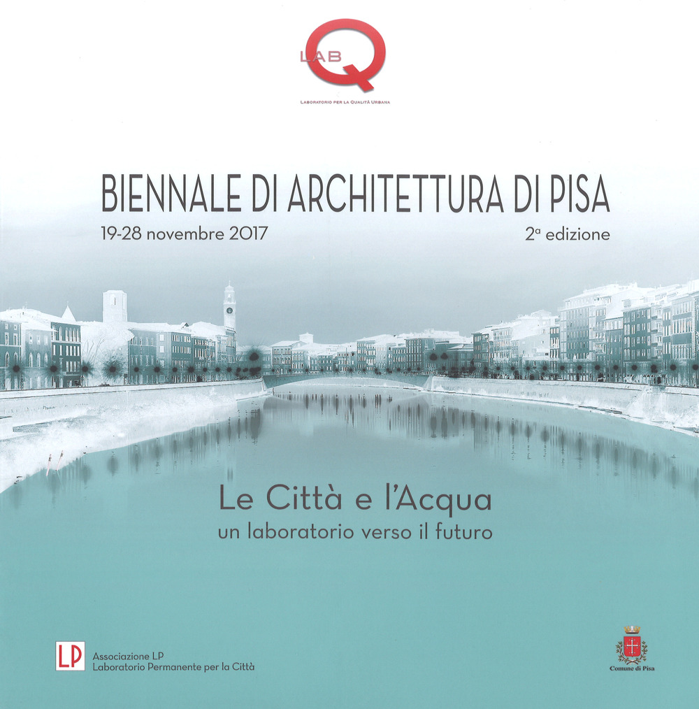 Le città e l'acqua. Un laboratorio verso il futuro. 2ª Biennale di architettura di Pisa (19-28 novembre 2017). Ediz. a colori