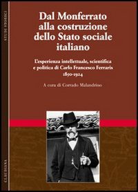 Dal Monferrato alla costruzione dello Stato sociale italiano. L'esperienza intellettuale, scientifica e politica di Carlo Francesco Ferraris (1850-1924). Vol. 1